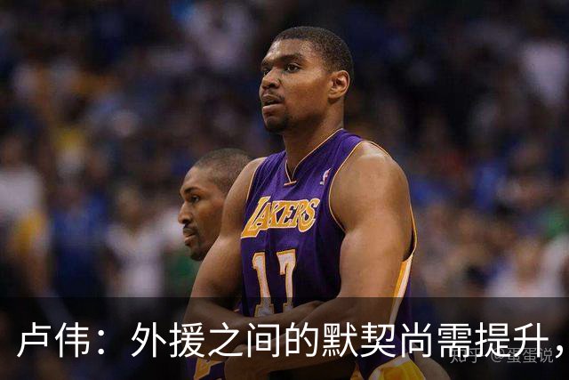 卢伟：外援之间的默契尚需提升，我们会不断总结经验